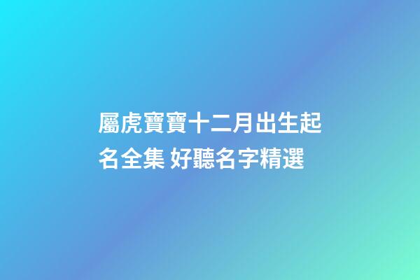 屬虎寶寶十二月出生起名全集 好聽名字精選